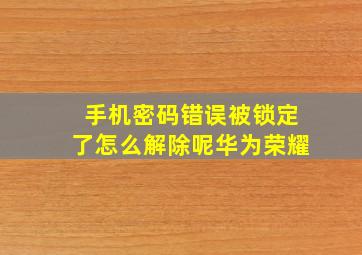 手机密码错误被锁定了怎么解除呢华为荣耀