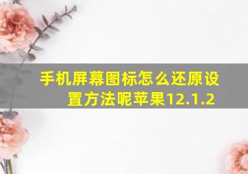 手机屏幕图标怎么还原设置方法呢苹果12.1.2