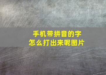 手机带拼音的字怎么打出来呢图片