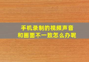 手机录制的视频声音和画面不一致怎么办呢