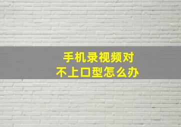 手机录视频对不上口型怎么办