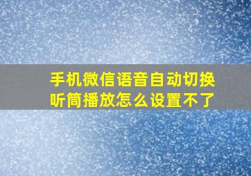 手机微信语音自动切换听筒播放怎么设置不了