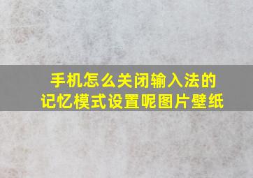 手机怎么关闭输入法的记忆模式设置呢图片壁纸