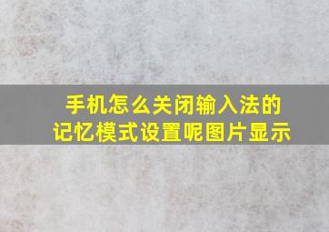 手机怎么关闭输入法的记忆模式设置呢图片显示