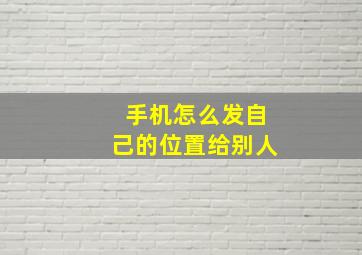 手机怎么发自己的位置给别人