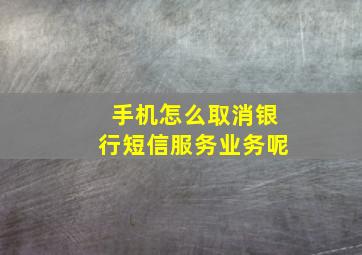 手机怎么取消银行短信服务业务呢