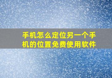 手机怎么定位另一个手机的位置免费使用软件