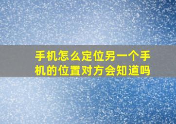 手机怎么定位另一个手机的位置对方会知道吗