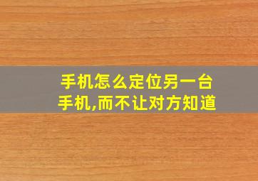 手机怎么定位另一台手机,而不让对方知道