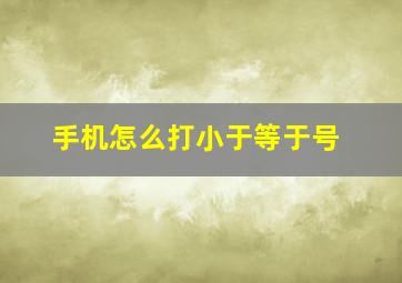 手机怎么打小于等于号