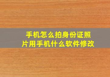 手机怎么拍身份证照片用手机什么软件修改