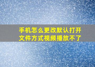 手机怎么更改默认打开文件方式视频播放不了