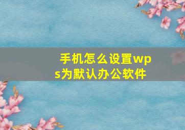 手机怎么设置wps为默认办公软件