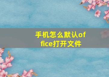 手机怎么默认office打开文件