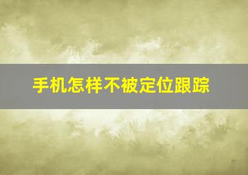 手机怎样不被定位跟踪