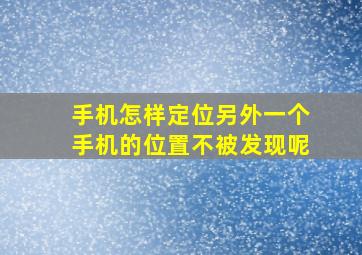 手机怎样定位另外一个手机的位置不被发现呢