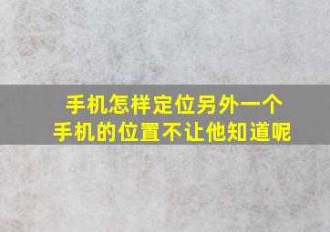 手机怎样定位另外一个手机的位置不让他知道呢