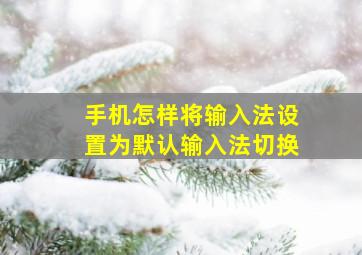 手机怎样将输入法设置为默认输入法切换