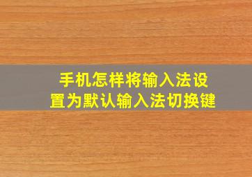 手机怎样将输入法设置为默认输入法切换键