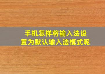 手机怎样将输入法设置为默认输入法模式呢