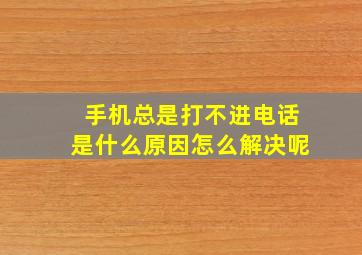 手机总是打不进电话是什么原因怎么解决呢