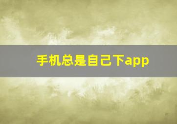 手机总是自己下app