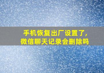 手机恢复出厂设置了,微信聊天记录会删除吗