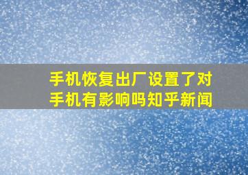 手机恢复出厂设置了对手机有影响吗知乎新闻