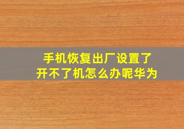 手机恢复出厂设置了开不了机怎么办呢华为