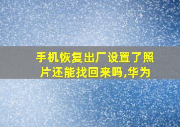 手机恢复出厂设置了照片还能找回来吗,华为