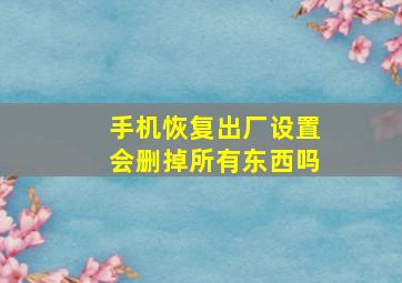 手机恢复出厂设置会删掉所有东西吗