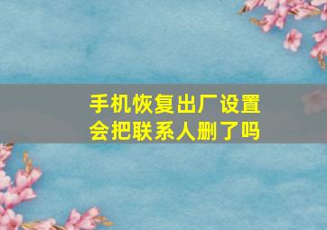 手机恢复出厂设置会把联系人删了吗