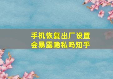 手机恢复出厂设置会暴露隐私吗知乎