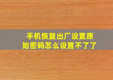 手机恢复出厂设置原始密码怎么设置不了了