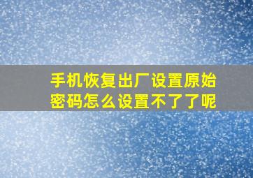 手机恢复出厂设置原始密码怎么设置不了了呢