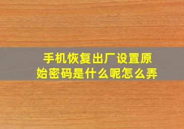 手机恢复出厂设置原始密码是什么呢怎么弄