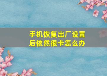 手机恢复出厂设置后依然很卡怎么办