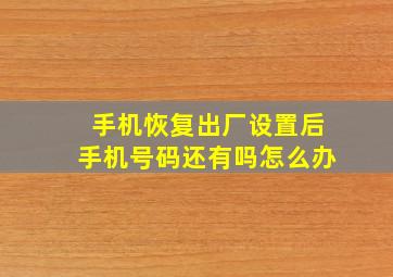 手机恢复出厂设置后手机号码还有吗怎么办