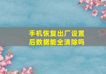 手机恢复出厂设置后数据能全清除吗