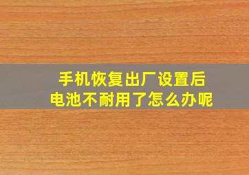 手机恢复出厂设置后电池不耐用了怎么办呢