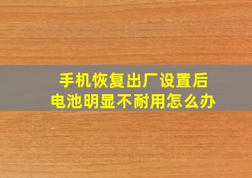 手机恢复出厂设置后电池明显不耐用怎么办