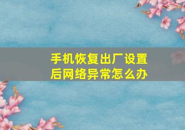 手机恢复出厂设置后网络异常怎么办