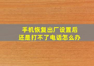 手机恢复出厂设置后还是打不了电话怎么办