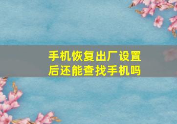 手机恢复出厂设置后还能查找手机吗