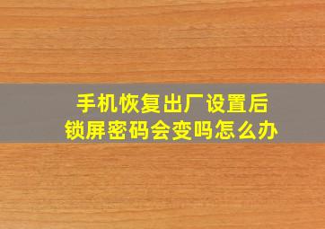 手机恢复出厂设置后锁屏密码会变吗怎么办