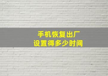 手机恢复出厂设置得多少时间