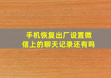 手机恢复出厂设置微信上的聊天记录还有吗