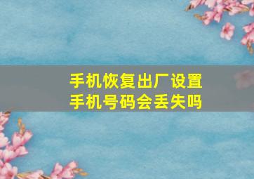 手机恢复出厂设置手机号码会丢失吗