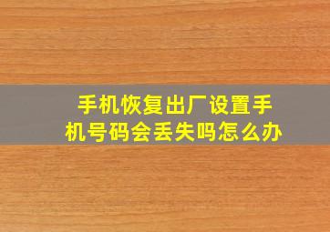 手机恢复出厂设置手机号码会丢失吗怎么办