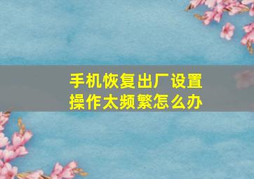 手机恢复出厂设置操作太频繁怎么办